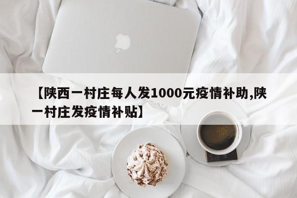 【陕西一村庄每人发1000元疫情补助,陕一村庄发疫情补贴】