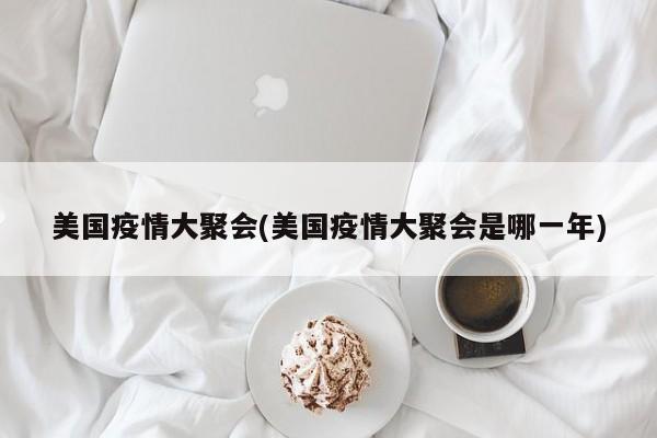 美国疫情大聚会(美国疫情大聚会是哪一年)