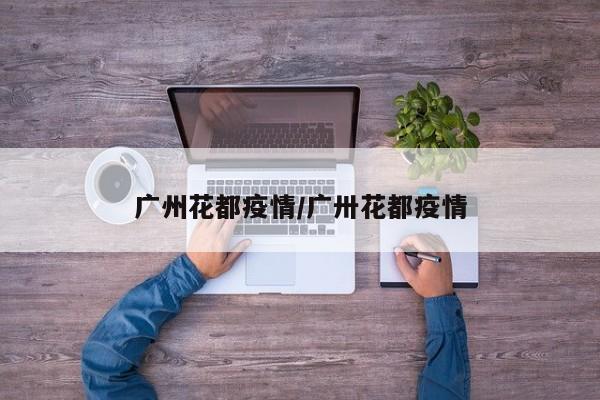 广州花都疫情/广卅花都疫情