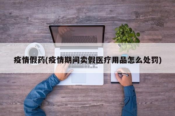 疫情假药(疫情期间卖假医疗用品怎么处罚)