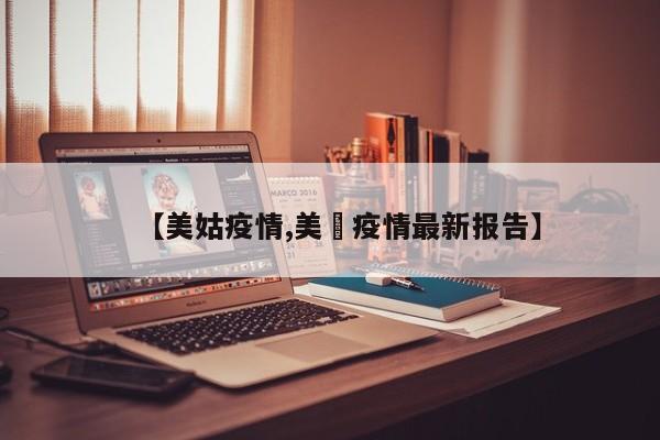 【美姑疫情,美囯疫情最新报告】