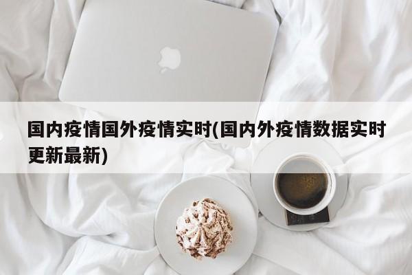 国内疫情国外疫情实时(国内外疫情数据实时更新最新)