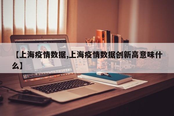 【上海疫情数据,上海疫情数据创新高意味什么】