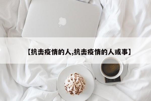 【抗击疫情的人,抗击疫情的人或事】