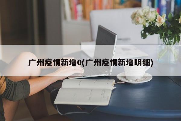 广州疫情新增0(广州疫情新增明细)