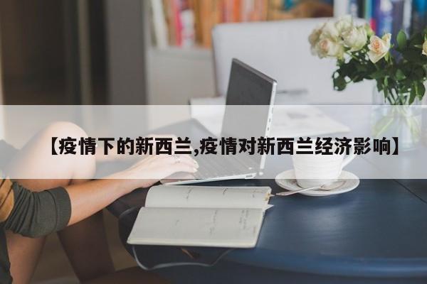 【疫情下的新西兰,疫情对新西兰经济影响】