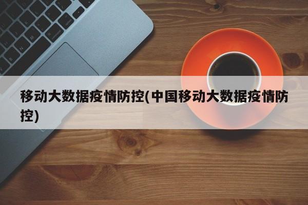 移动大数据疫情防控(中国移动大数据疫情防控)