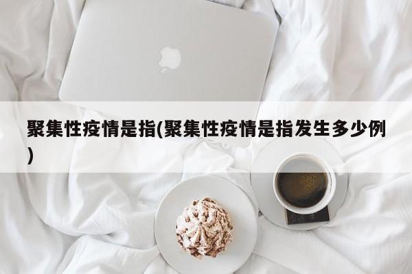 聚集性疫情是指(聚集性疫情是指发生多少例)