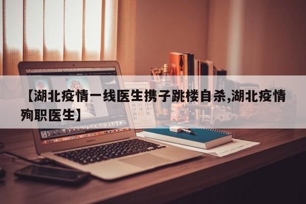 【湖北疫情一线医生携子跳楼自杀,湖北疫情殉职医生】