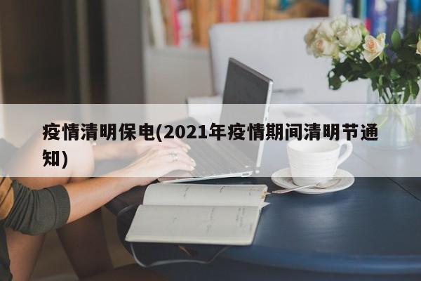 疫情清明保电(2021年疫情期间清明节通知)