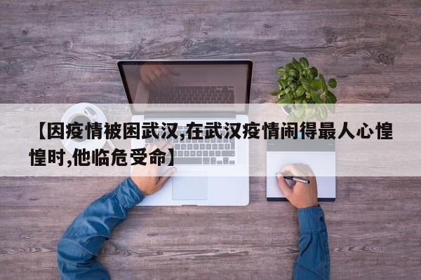 【因疫情被困武汉,在武汉疫情闹得最人心惶惶时,他临危受命】