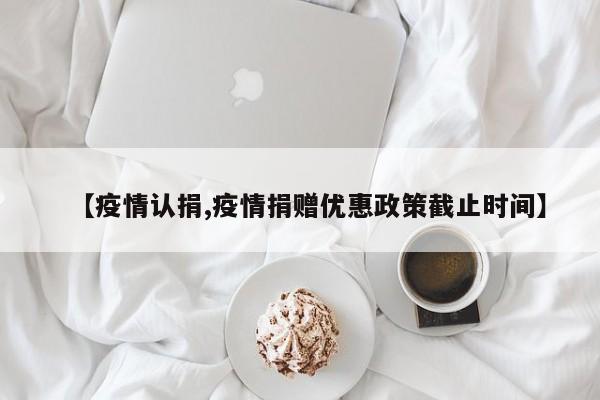 【疫情认捐,疫情捐赠优惠政策截止时间】