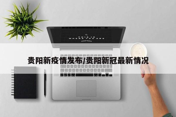 贵阳新疫情发布/贵阳新冠最新情况