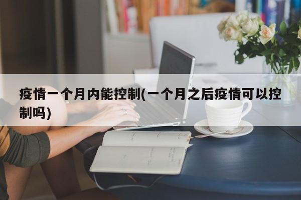 疫情一个月内能控制(一个月之后疫情可以控制吗)
