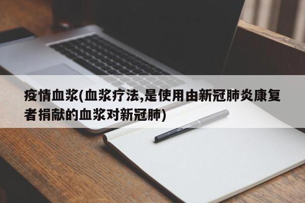 疫情血浆(血浆疗法,是使用由新冠肺炎康复者捐献的血浆对新冠肺)