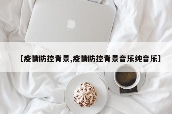 【疫情防控背景,疫情防控背景音乐纯音乐】