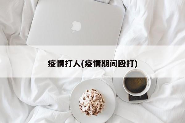 疫情打人(疫情期间殴打)
