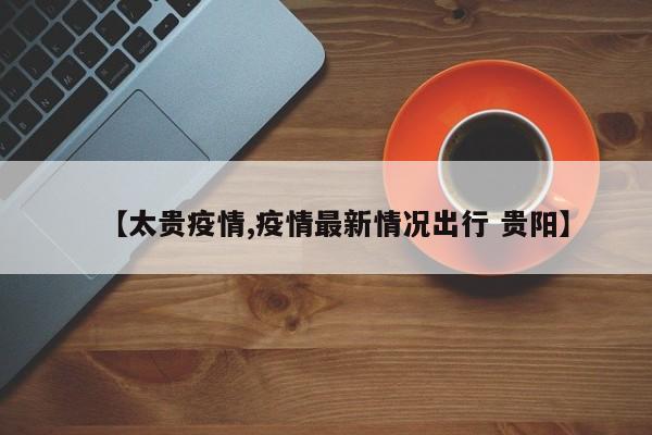 【太贵疫情,疫情最新情况出行 贵阳】