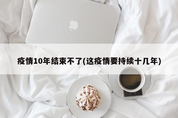 疫情10年结束不了(这疫情要持续十几年)