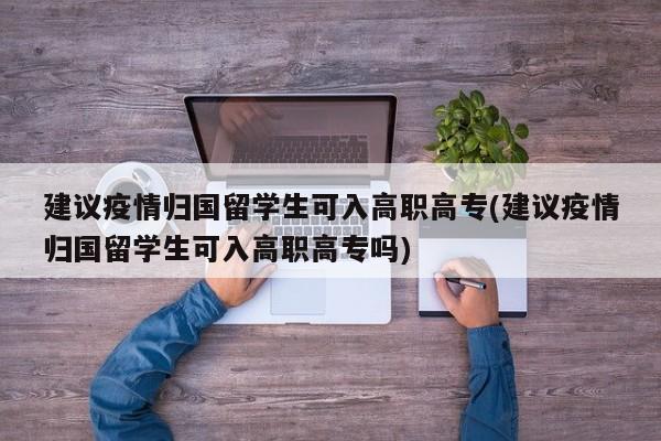 建议疫情归国留学生可入高职高专(建议疫情归国留学生可入高职高专吗)