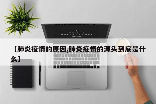 【肺炎疫情的原因,肺炎疫情的源头到底是什么】