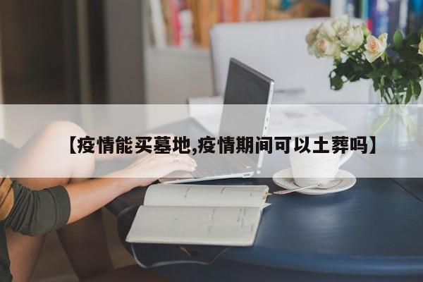 【疫情能买墓地,疫情期间可以土葬吗】