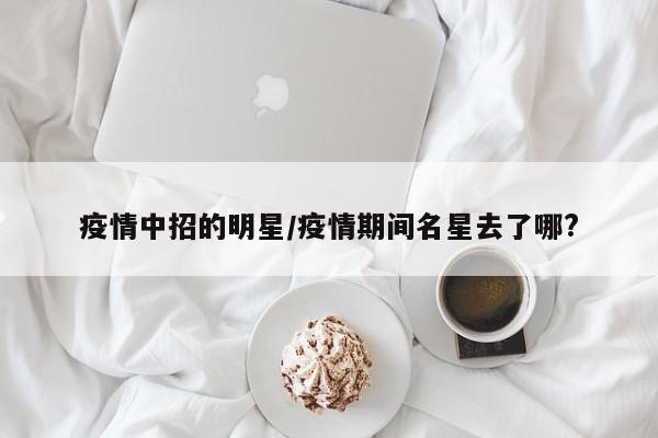 疫情中招的明星/疫情期间名星去了哪?