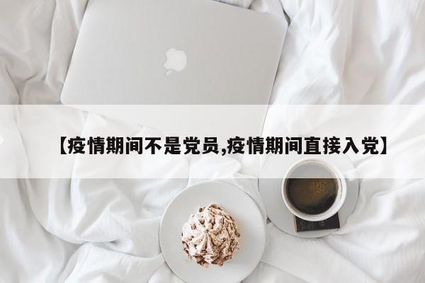 【疫情期间不是党员,疫情期间直接入党】