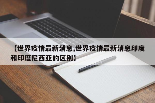 【世界疫情最新消息,世界疫情最新消息印度和印度尼西亚的区别】