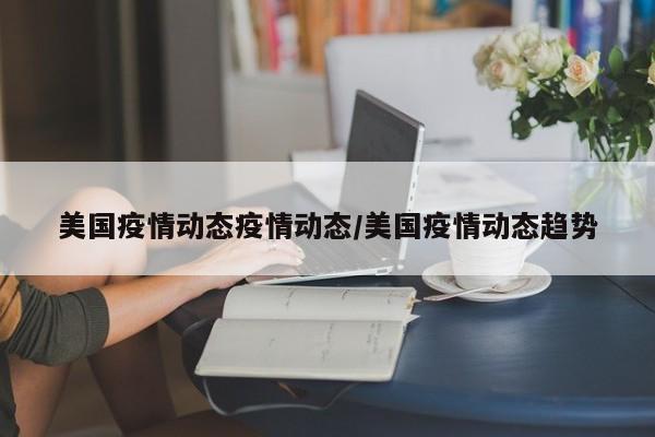 美国疫情动态疫情动态/美国疫情动态趋势
