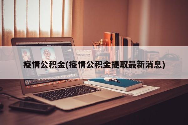 疫情公积金(疫情公积金提取最新消息)