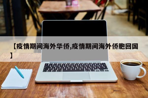 【疫情期间海外华侨,疫情期间海外侨胞回国】