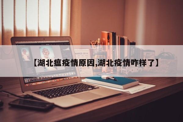 【湖北瘟疫情原因,湖北疫情咋样了】