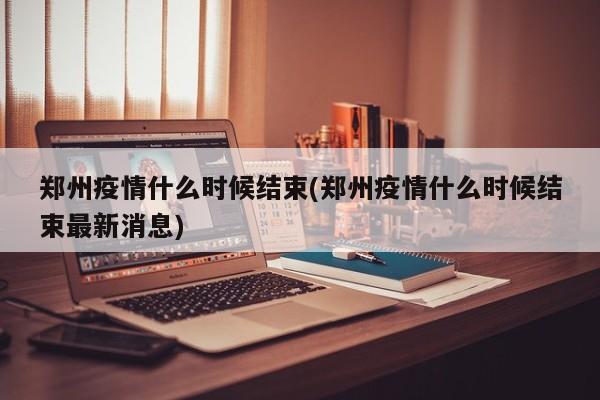 郑州疫情什么时候结束(郑州疫情什么时候结束最新消息)