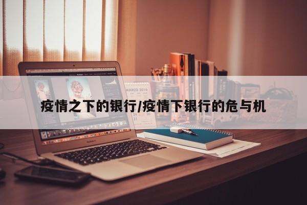 疫情之下的银行/疫情下银行的危与机