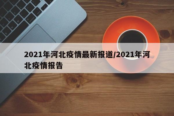 2021年河北疫情最新报道/2021年河北疫情报告