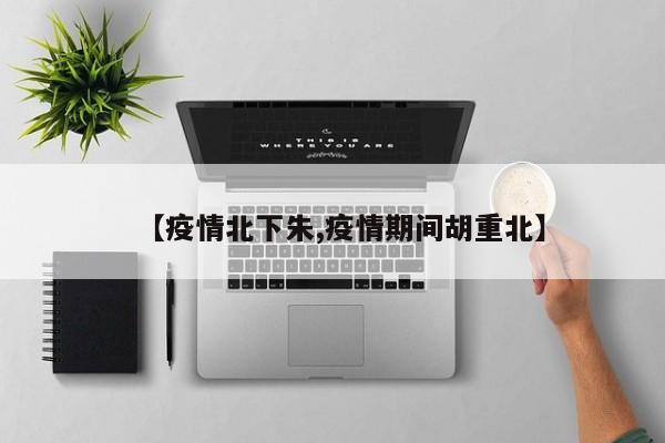 【疫情北下朱,疫情期间胡重北】