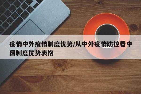 疫情中外疫情制度优势/从中外疫情防控看中国制度优势表格