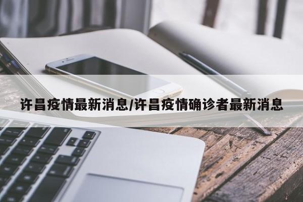 许昌疫情最新消息/许昌疫情确诊者最新消息