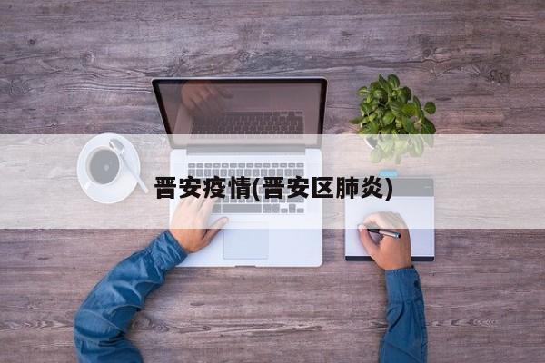 晋安疫情(晋安区肺炎)