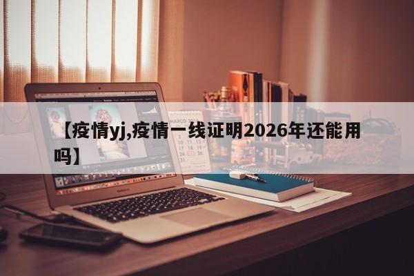 【疫情yj,疫情一线证明2026年还能用吗】