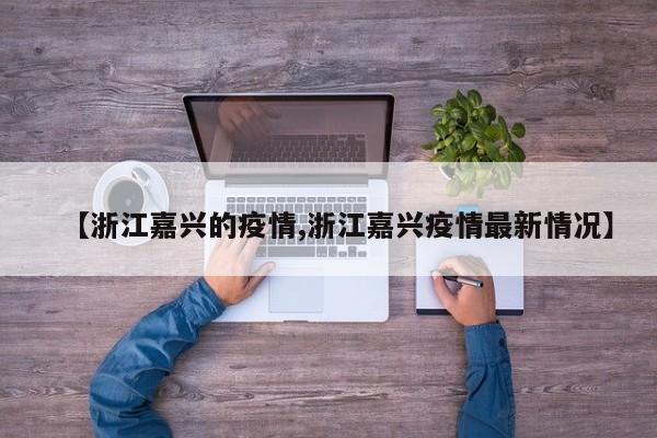 【浙江嘉兴的疫情,浙江嘉兴疫情最新情况】