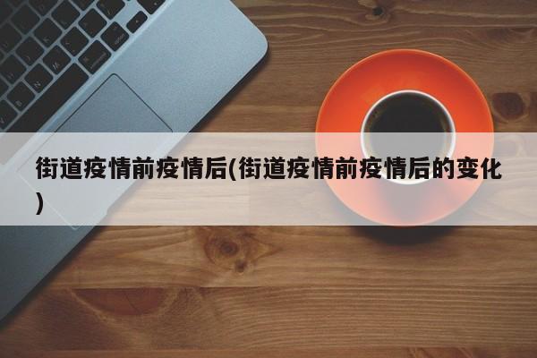 街道疫情前疫情后(街道疫情前疫情后的变化)