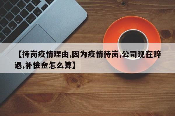 【待岗疫情理由,因为疫情待岗,公司现在辞退,补偿金怎么算】