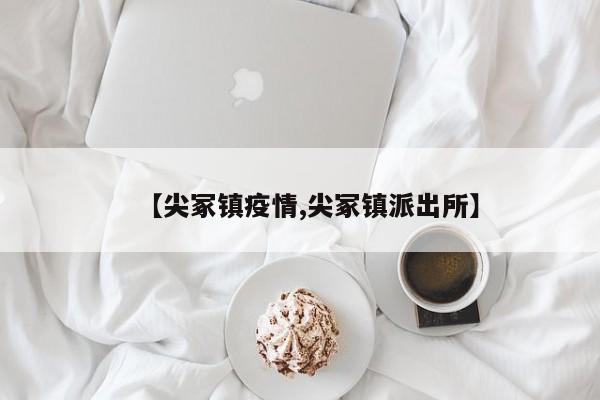 【尖冢镇疫情,尖冢镇派出所】