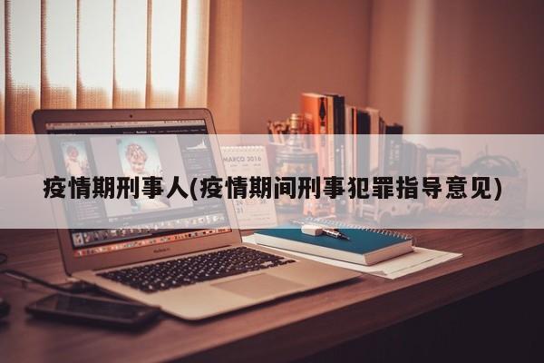 疫情期刑事人(疫情期间刑事犯罪指导意见)