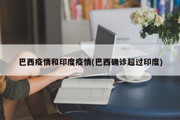 巴西疫情和印度疫情(巴西确诊超过印度)