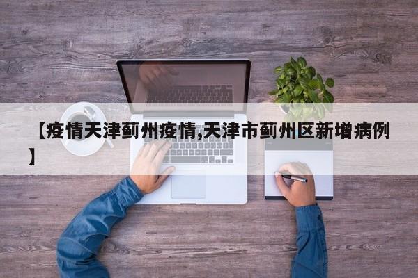 【疫情天津蓟州疫情,天津市蓟州区新增病例】