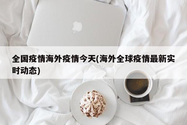 全国疫情海外疫情今天(海外全球疫情最新实时动态)
