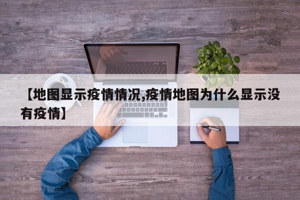 【地图显示疫情情况,疫情地图为什么显示没有疫情】